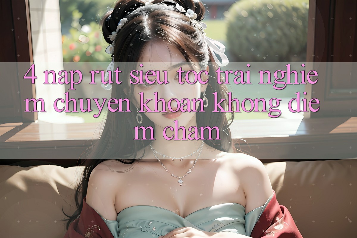 4. Nạp Rút Siêu Tốc - Trải Nghiệm Chuyển khoản Không Điểm Chạm 4. Nạp Rút Siêu Tốc - Trải Nghiệm Chuyển khoản Không Điểm Chạm