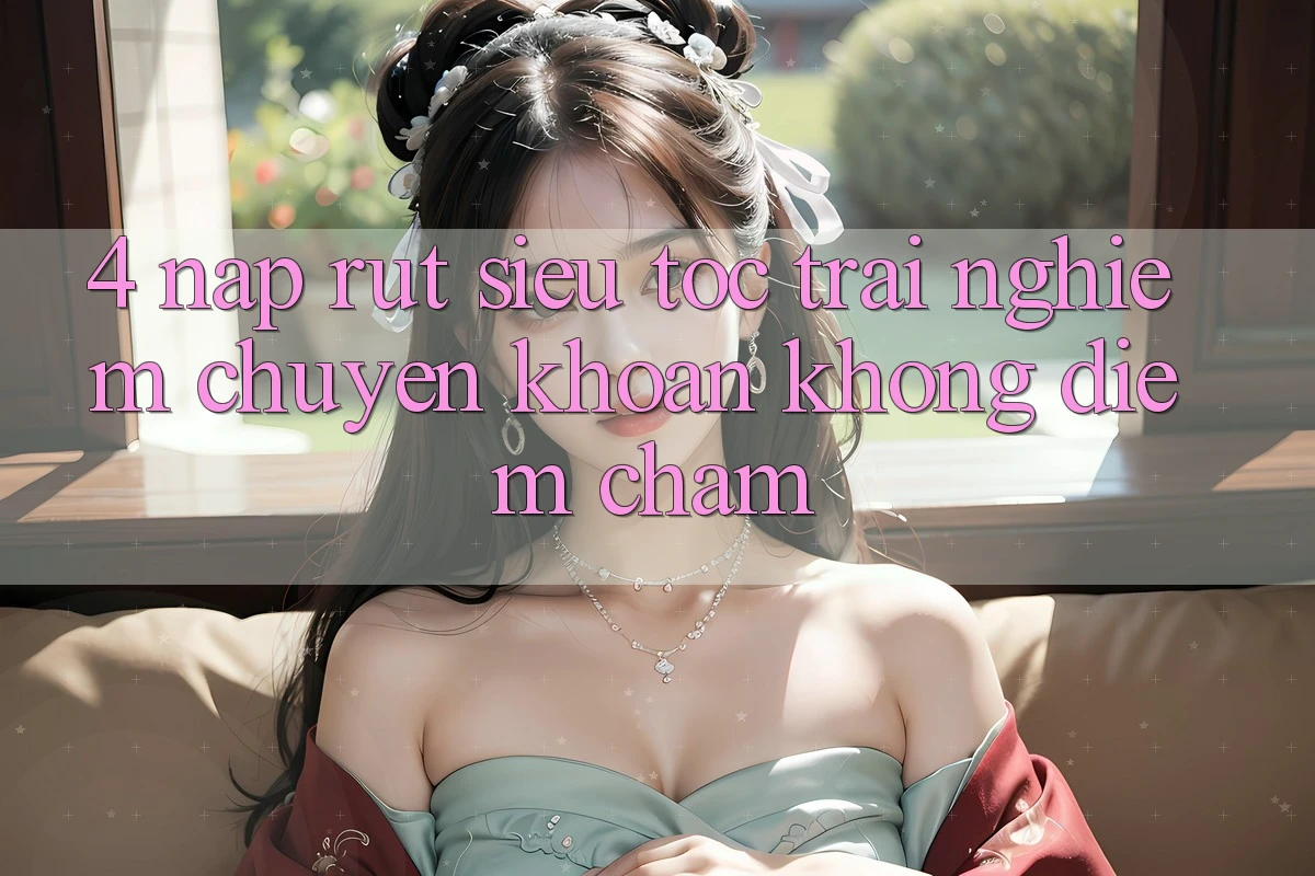 4. Nạp Rút Siêu Tốc - Trải Nghiệm Chuyển khoản Không Điểm Chạm 4. Nạp Rút Siêu Tốc - Trải Nghiệm Chuyển khoản Không Điểm Chạm