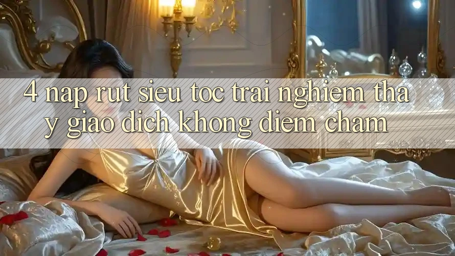 4. Nạp Rút Siêu Tốc - Trải nghiệm thấy Giao Dịch Không Điểm Chạm