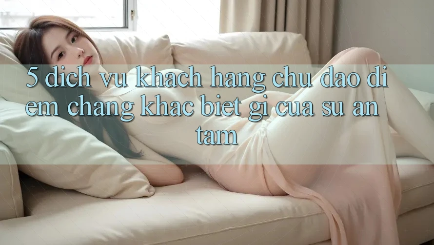 5. Dịch Vụ Khách Hàng Chu Đáo - Điểm Chẳng khác biệt gì Của Sự An Tâm