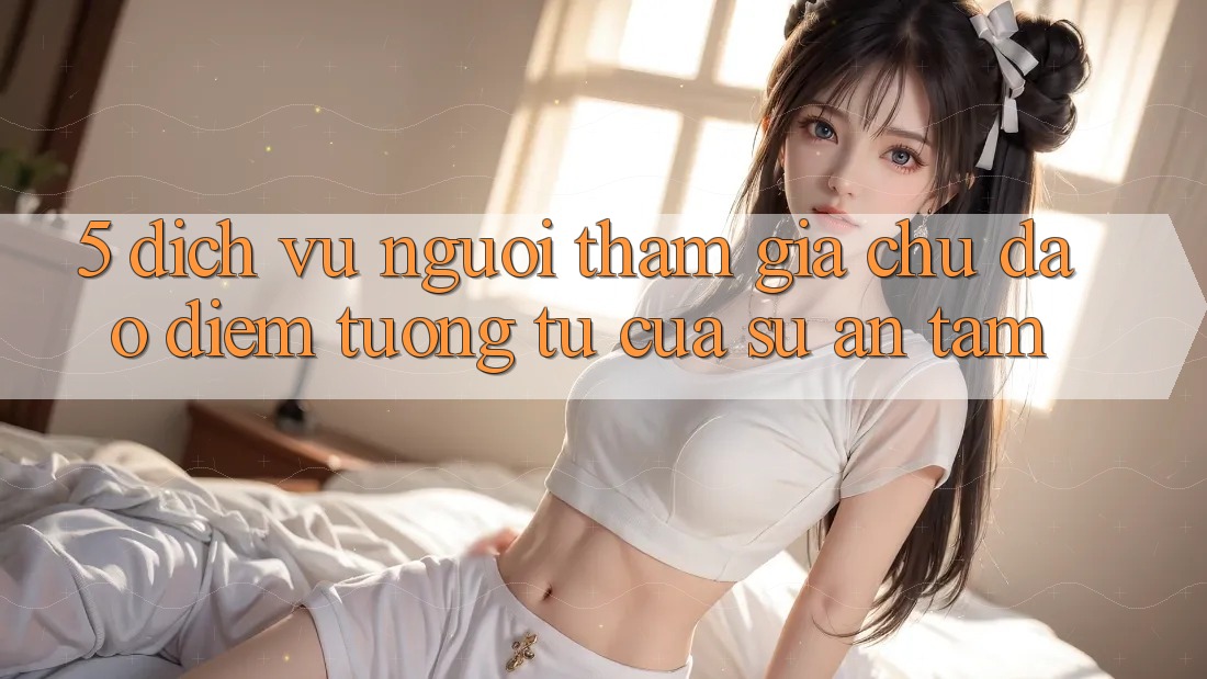5. Dịch Vụ Người tham gia Chu Đáo - Điểm Tương tự Của Sự An Tâm 5. Dịch Vụ Người tham gia Chu Đáo - Điểm Tương tự Của Sự An Tâm