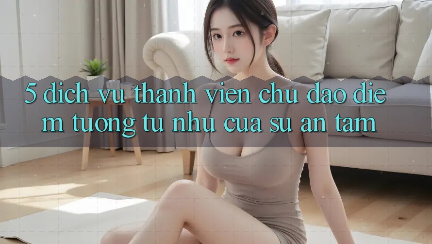 5. Dịch Vụ Thành viên Chu Đáo - Điểm Tương tự như Của Sự An Tâm 5. Dịch Vụ Thành viên Chu Đáo - Điểm Tương tự như Của Sự An Tâm