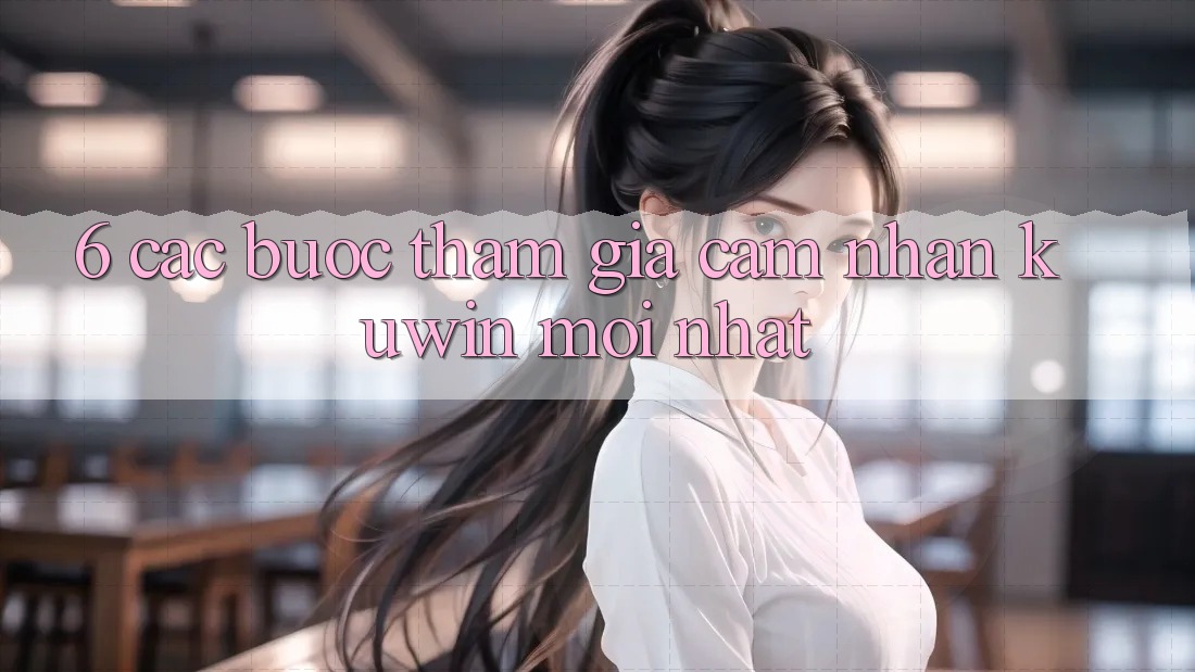 6. Các bước Tham Gia Cảm nhận Kuwin Mới Nhất