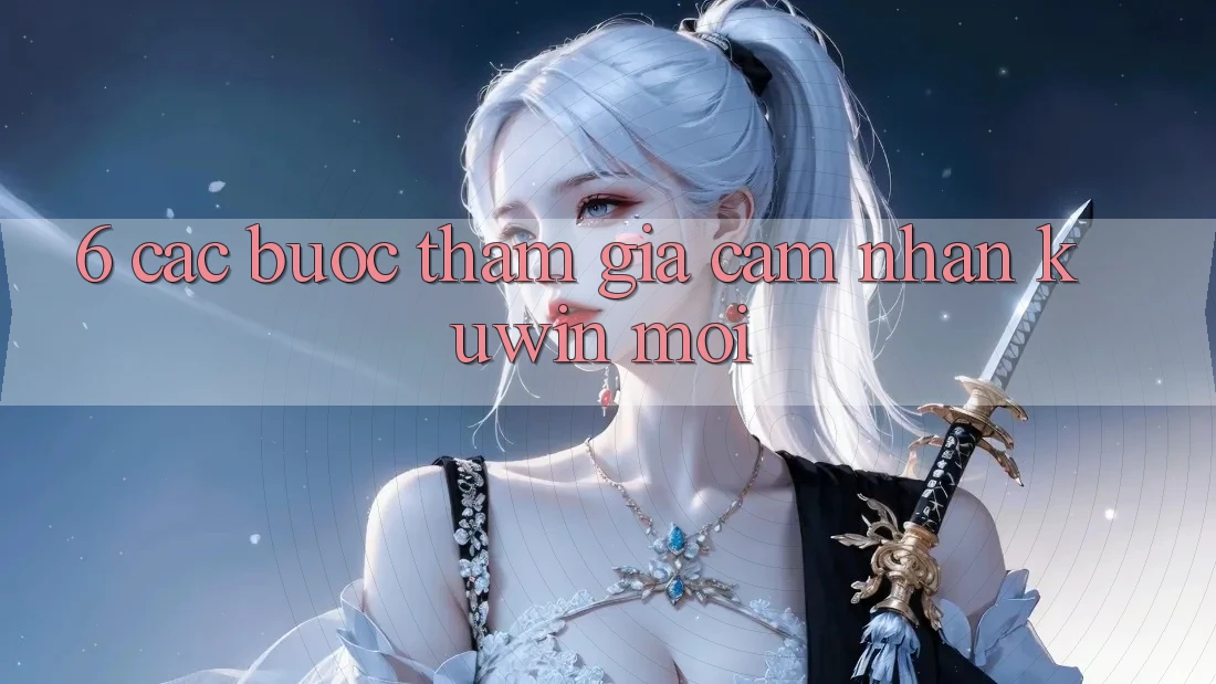 6. Các bước Tham Gia Cảm nhận Kuwin Mới