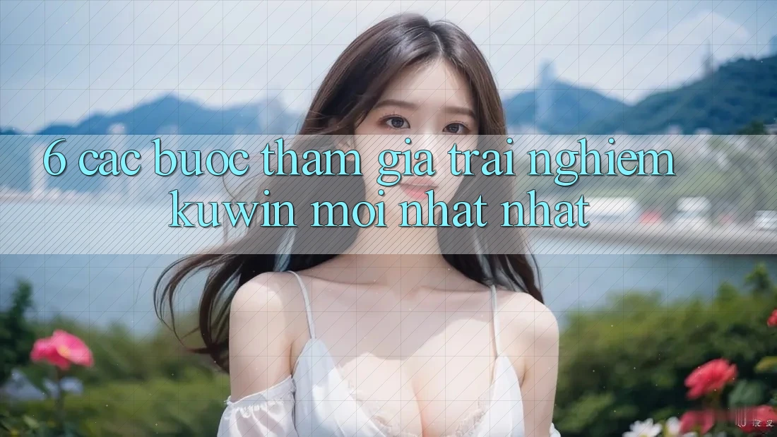 6. Các bước Tham Gia Trải Nghiệm Kuwin Mới nhất Nhất