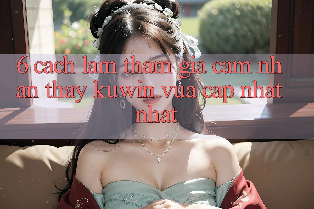 6. Cách làm Tham Gia Cảm nhận thấy Kuwin Vừa cập nhật Nhất