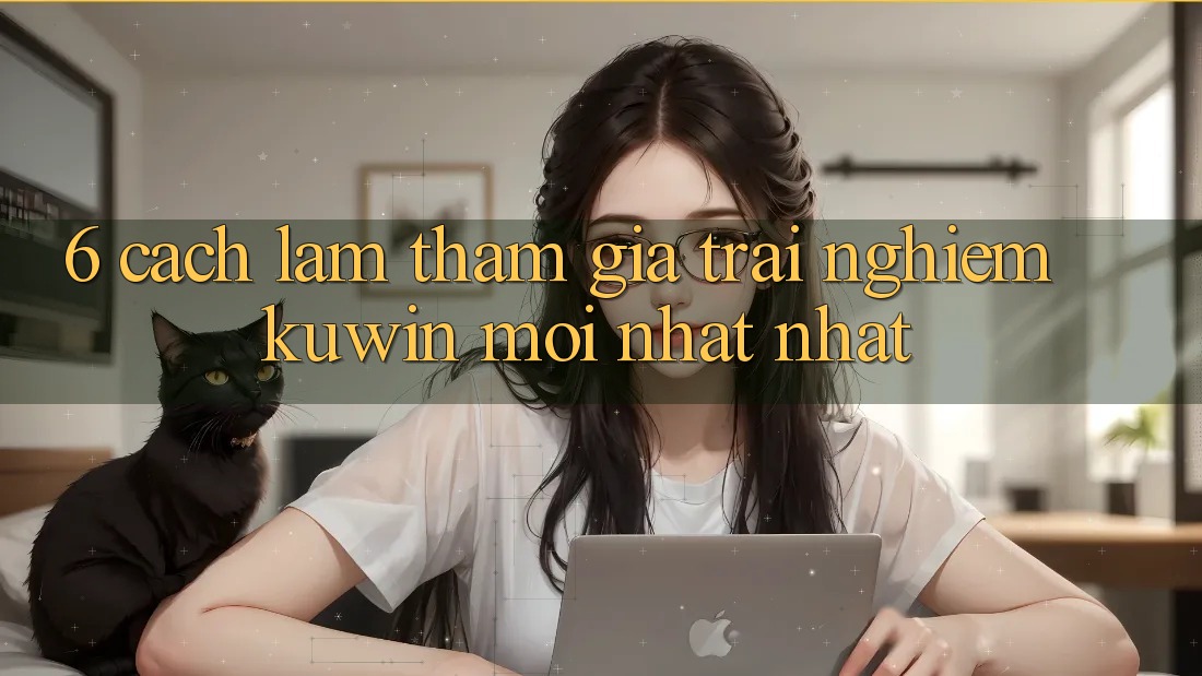 6. Cách làm Tham Gia Trải Nghiệm Kuwin Mới nhất Nhất 6. Cách làm Tham Gia Trải Nghiệm Kuwin Mới nhất Nhất