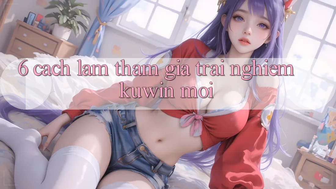 6. Cách làm Tham Gia Trải Nghiệm Kuwin Mới