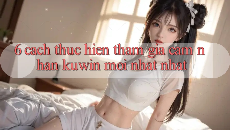 6. Cách thực hiện Tham Gia Cảm nhận Kuwin Mới nhất Nhất