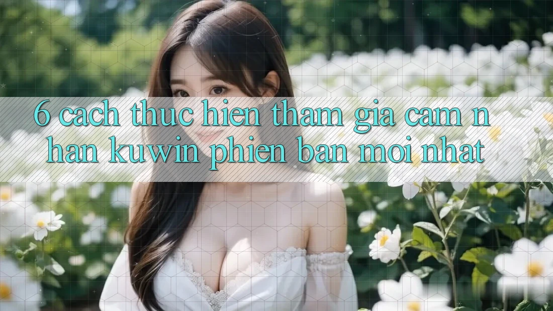 6. Cách thực hiện Tham Gia Cảm nhận Kuwin Phiên bản mới Nhất