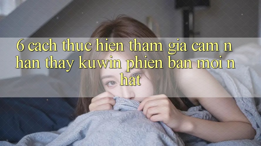 6. Cách thực hiện Tham Gia Cảm nhận thấy Kuwin Phiên bản mới Nhất 6. Cách thực hiện Tham Gia Cảm nhận thấy Kuwin Phiên bản mới Nhất