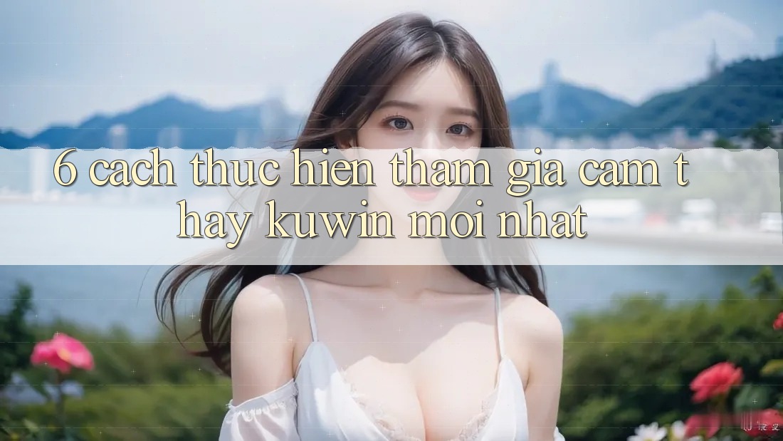 6. Cách thực hiện Tham Gia Cảm thấy Kuwin Mới Nhất 6. Cách thực hiện Tham Gia Cảm thấy Kuwin Mới Nhất