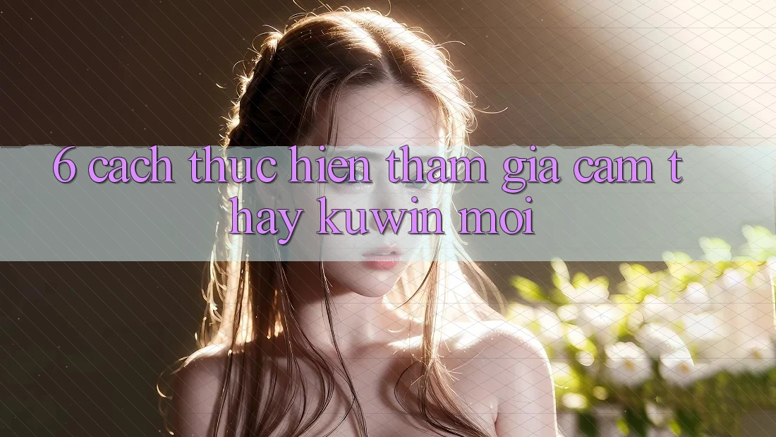 6. Cách thực hiện Tham Gia Cảm thấy Kuwin Mới 6. Cách thực hiện Tham Gia Cảm thấy Kuwin Mới