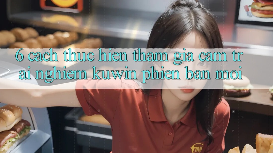 6. Cách thực hiện Tham Gia Cảm trải nghiệm Kuwin Phiên bản mới