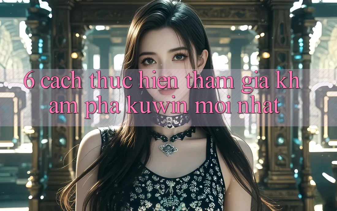 6. Cách thực hiện Tham Gia Khám phá Kuwin Mới Nhất