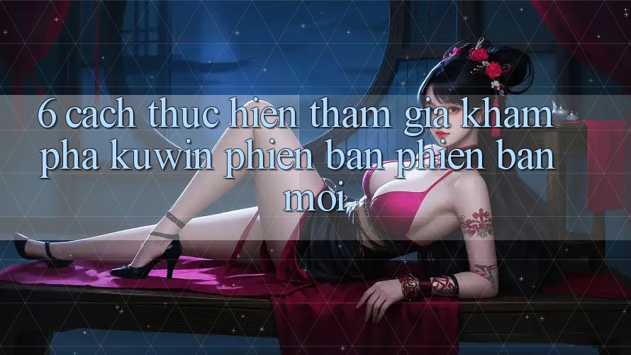 6. Cách thực hiện Tham Gia Khám phá Kuwin Phiên bản phiên bản mới