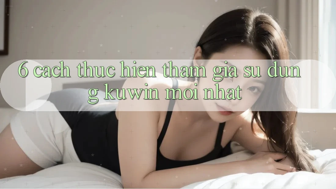 6. Cách thực hiện Tham Gia Sử dụng Kuwin Mới Nhất 6. Cách thực hiện Tham Gia Sử dụng Kuwin Mới Nhất