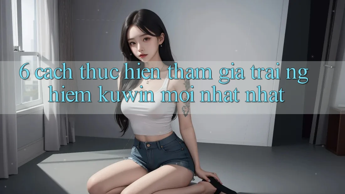 6. Cách thực hiện Tham Gia Trải Nghiệm Kuwin Mới nhất Nhất