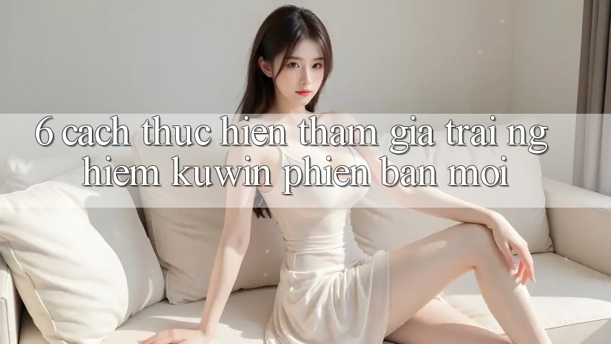 6. Cách thực hiện Tham Gia Trải Nghiệm Kuwin Phiên bản mới