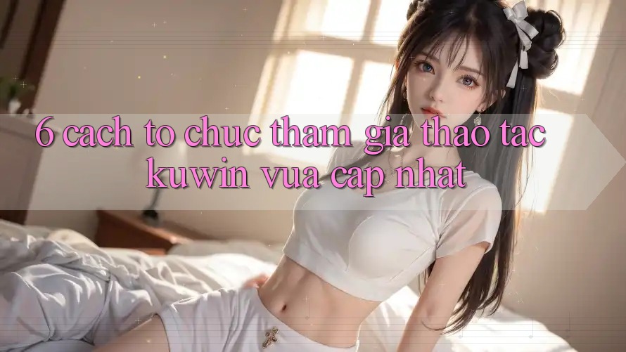 6. Cách tổ chức Tham Gia Thao tác Kuwin Vừa cập nhật