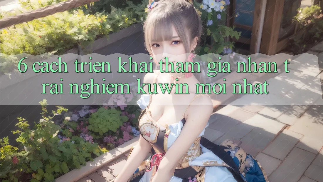 6. Cách triển khai Tham Gia Nhận trải nghiệm Kuwin Mới Nhất