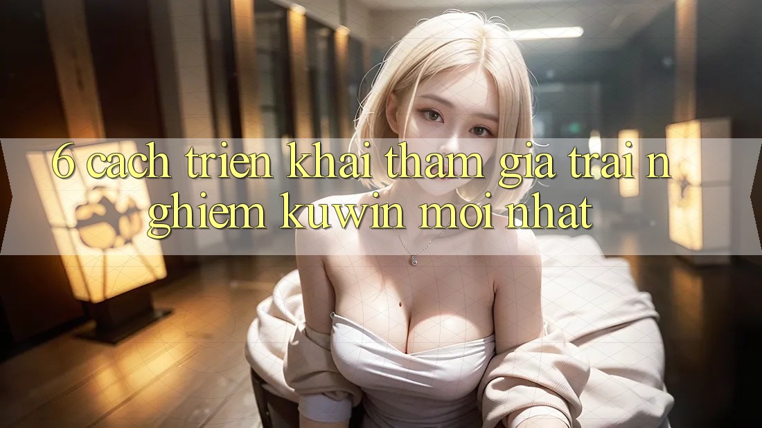 6. Cách triển khai Tham Gia Trải Nghiệm Kuwin Mới Nhất