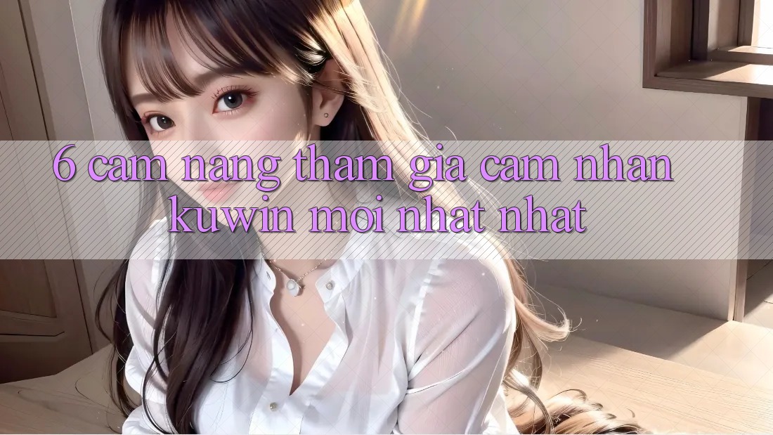 6. Cẩm nang Tham Gia Cảm nhận Kuwin Mới nhất Nhất 6. Cẩm nang Tham Gia Cảm nhận Kuwin Mới nhất Nhất
