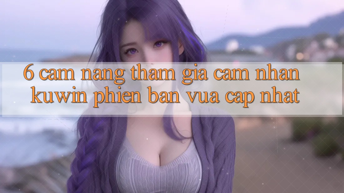 6. Cẩm nang Tham Gia Cảm nhận Kuwin Phiên bản vừa cập nhật