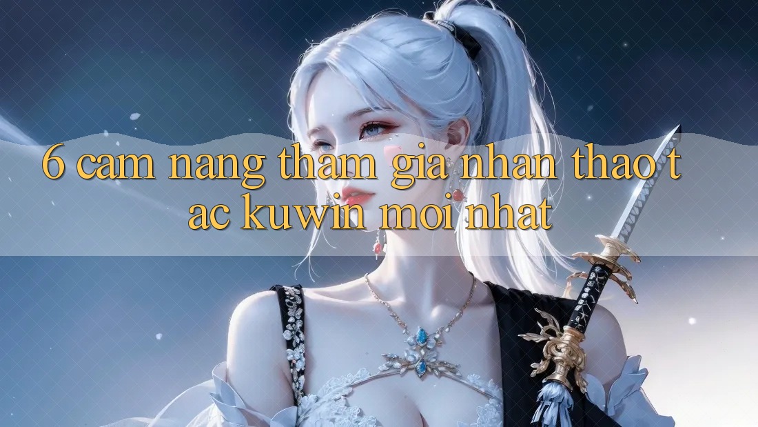 6. Cẩm nang Tham Gia Nhận thao tác Kuwin Mới Nhất
