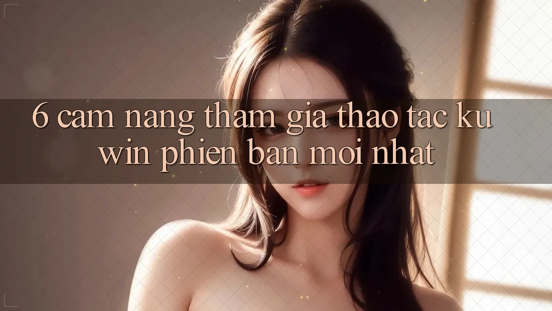 6. Cẩm nang Tham Gia Thao tác Kuwin Phiên bản mới Nhất