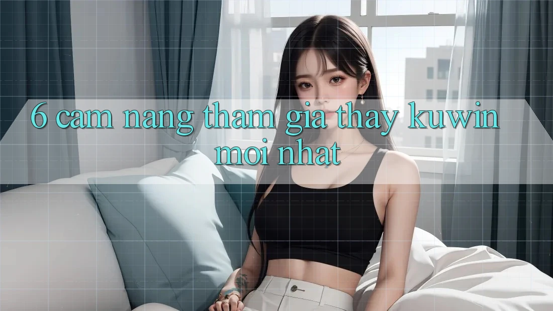 6. Cẩm nang Tham Gia Thấy Kuwin Mới Nhất 6. Cẩm nang Tham Gia Thấy Kuwin Mới Nhất
