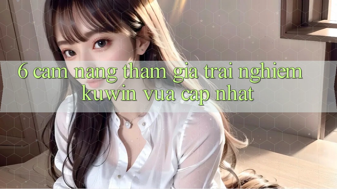 6. Cẩm nang Tham Gia Trải nghiệm Kuwin Vừa cập nhật