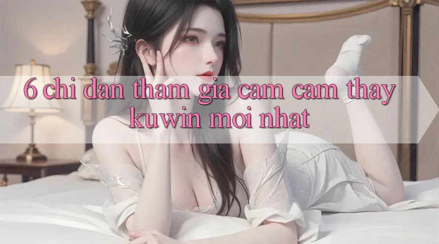 6. Chỉ dẫn Tham Gia Cảm cảm thấy Kuwin Mới Nhất
