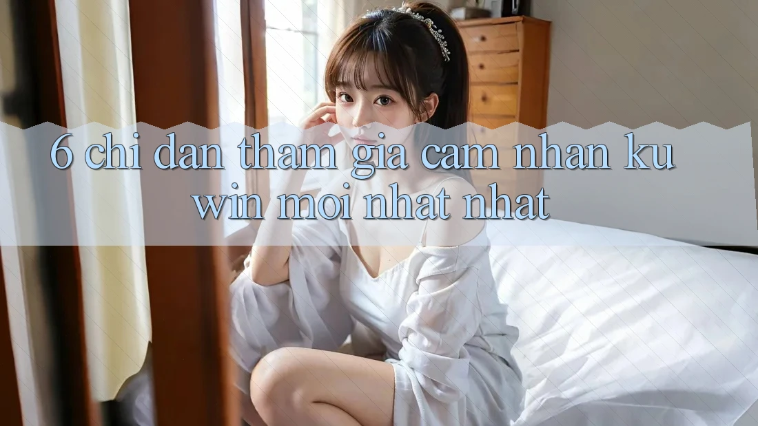 6. Chỉ dẫn Tham Gia Cảm nhận Kuwin Mới nhất Nhất