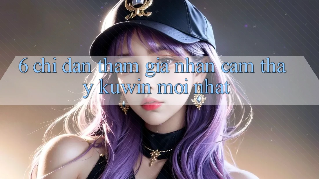 6. Chỉ dẫn Tham Gia Nhận cảm thấy Kuwin Mới Nhất
