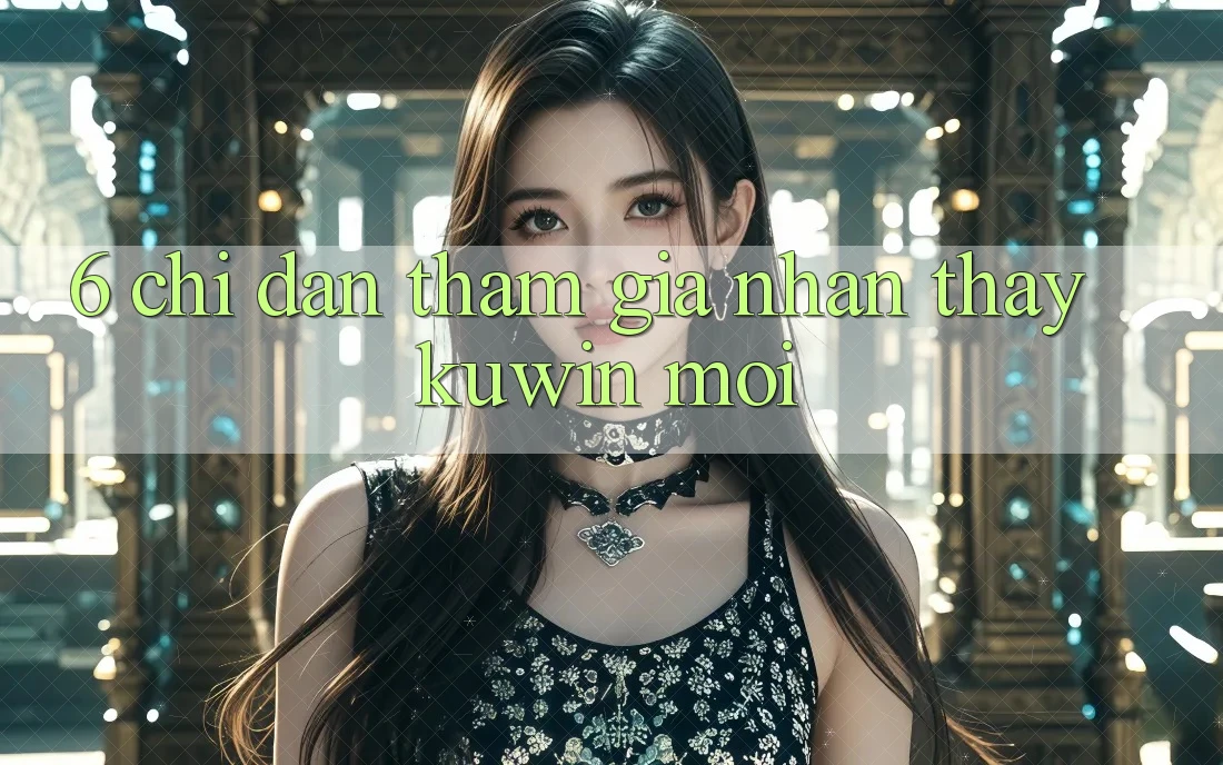 6. Chỉ dẫn Tham Gia Nhận thấy Kuwin Mới 6. Chỉ dẫn Tham Gia Nhận thấy Kuwin Mới