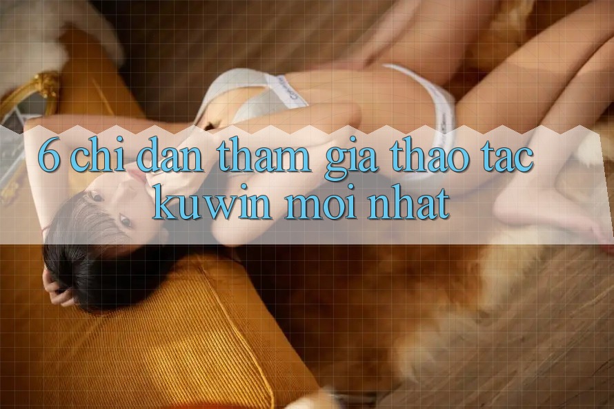 6. Chỉ dẫn Tham Gia Thao tác Kuwin Mới Nhất 6. Chỉ dẫn Tham Gia Thao tác Kuwin Mới Nhất