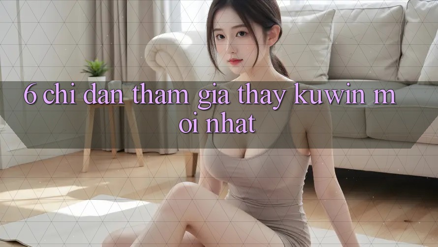 6. Chỉ dẫn Tham Gia Thấy Kuwin Mới Nhất