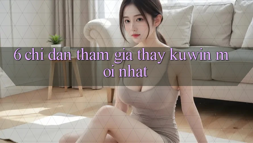 6. Chỉ dẫn Tham Gia Thấy Kuwin Mới Nhất