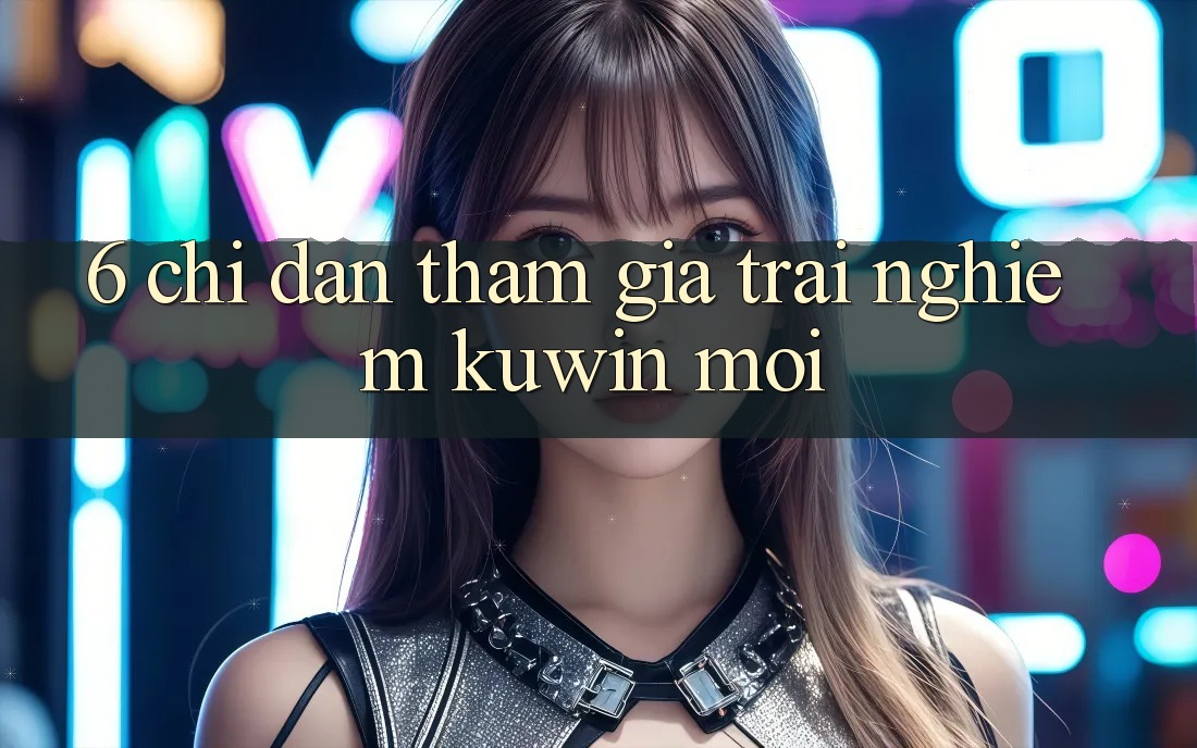 6. Chỉ dẫn Tham Gia Trải Nghiệm Kuwin Mới