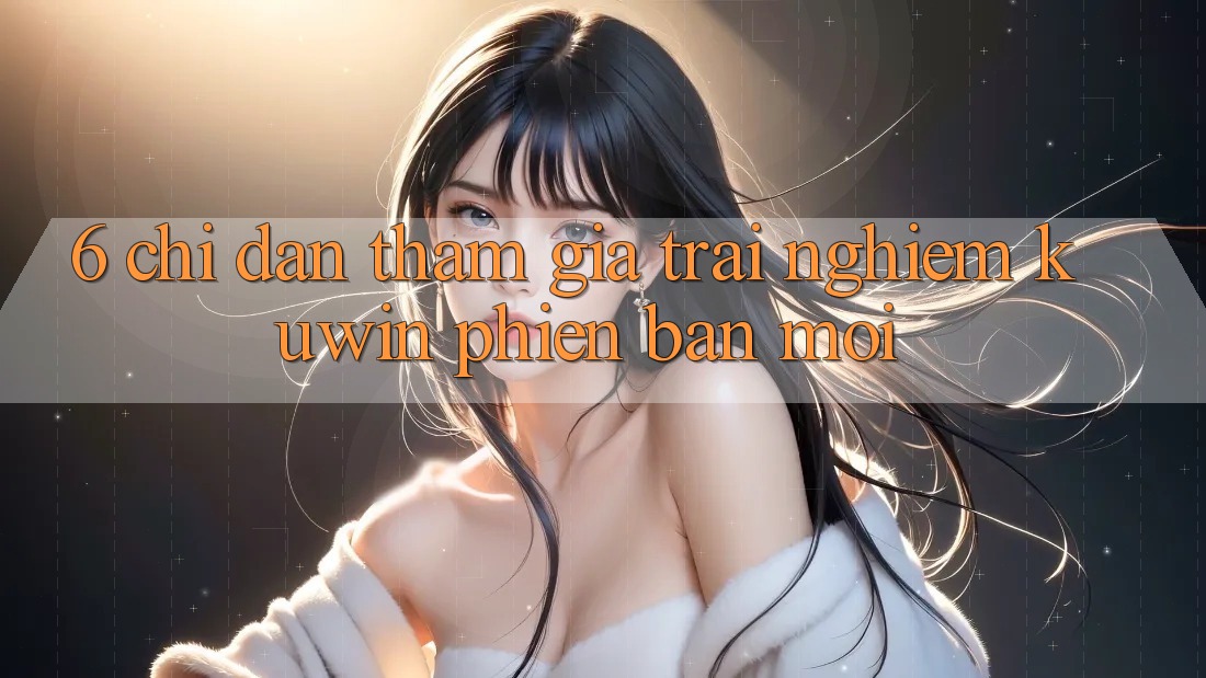 6. Chỉ dẫn Tham Gia Trải Nghiệm Kuwin Phiên bản mới