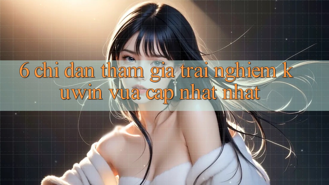 6. Chỉ dẫn Tham Gia Trải nghiệm Kuwin Vừa cập nhật Nhất