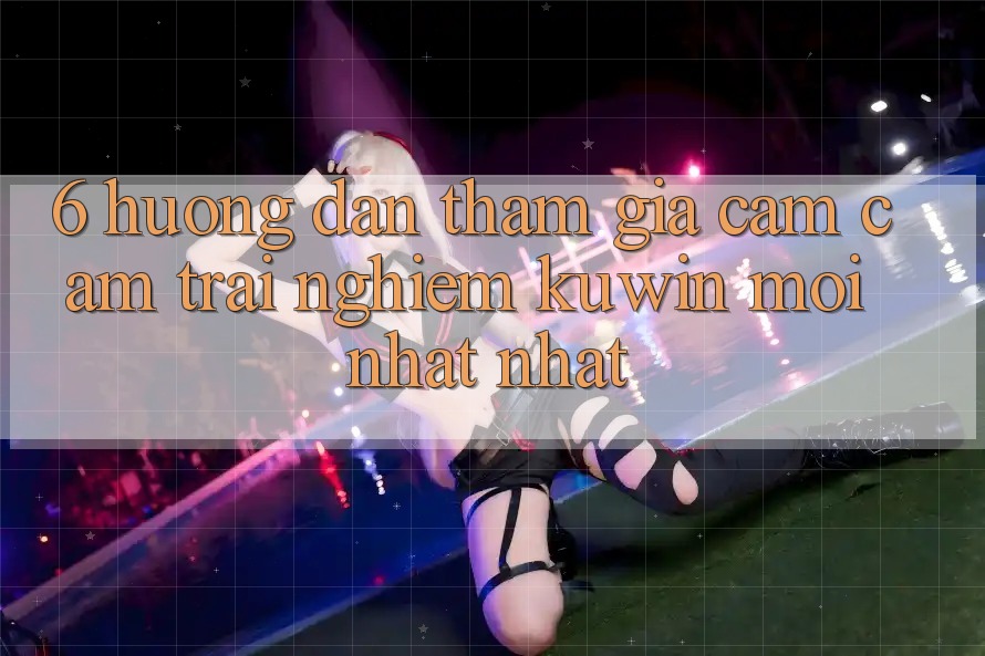 6. Hướng Dẫn Tham Gia Cảm cảm trải nghiệm Kuwin Mới nhất Nhất