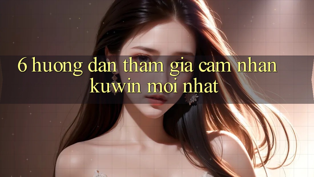6. Hướng Dẫn Tham Gia Cảm nhận Kuwin Mới Nhất