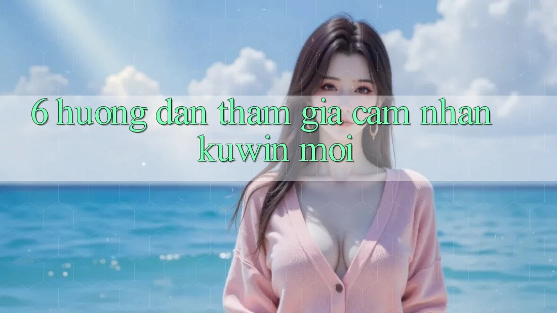6. Hướng Dẫn Tham Gia Cảm nhận Kuwin Mới
