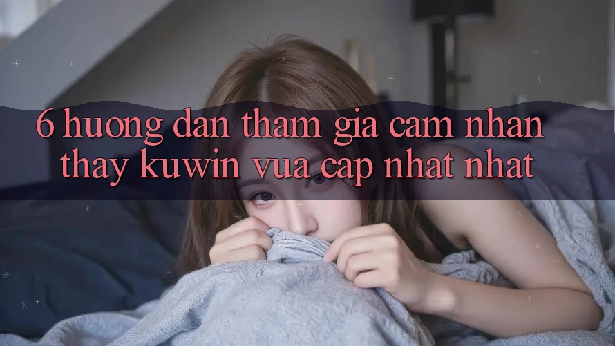 6. Hướng Dẫn Tham Gia Cảm nhận thấy Kuwin Vừa cập nhật Nhất 6. Hướng Dẫn Tham Gia Cảm nhận thấy Kuwin Vừa cập nhật Nhất
