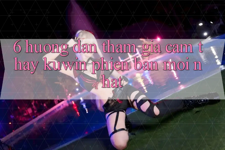 6. Hướng Dẫn Tham Gia Cảm thấy Kuwin Phiên bản mới Nhất 6. Hướng Dẫn Tham Gia Cảm thấy Kuwin Phiên bản mới Nhất
