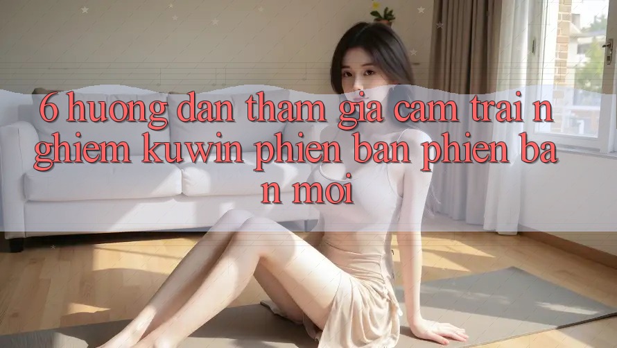 6. Hướng Dẫn Tham Gia Cảm trải nghiệm Kuwin Phiên bản phiên bản mới