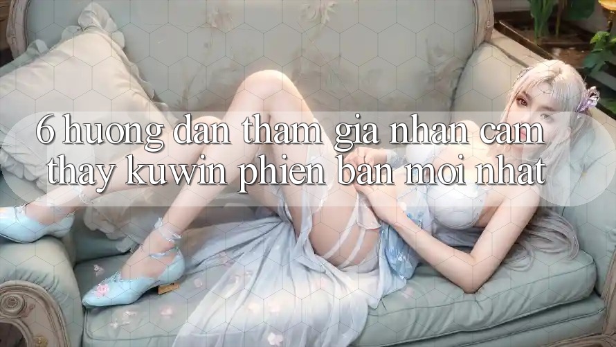 6. Hướng Dẫn Tham Gia Nhận cảm thấy Kuwin Phiên bản mới Nhất 6. Hướng Dẫn Tham Gia Nhận cảm thấy Kuwin Phiên bản mới Nhất