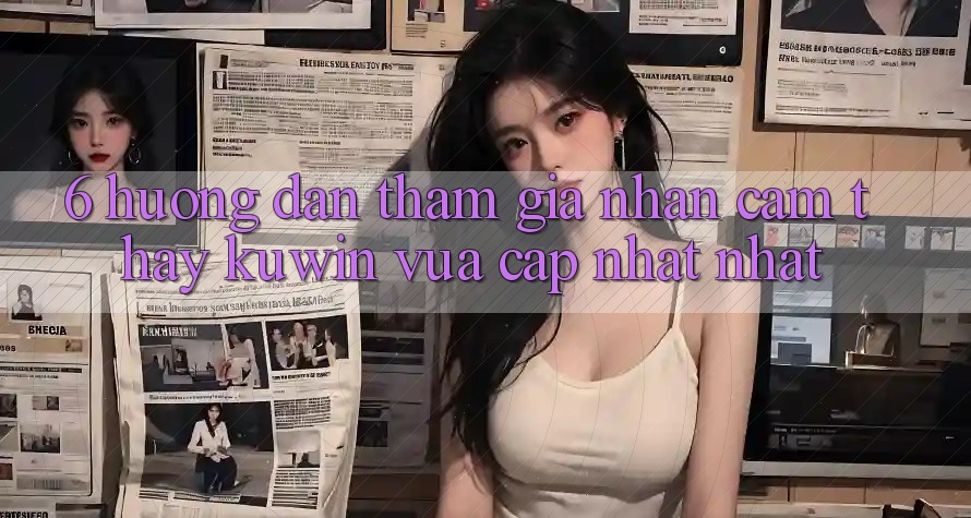 6. Hướng Dẫn Tham Gia Nhận cảm thấy Kuwin Vừa cập nhật Nhất